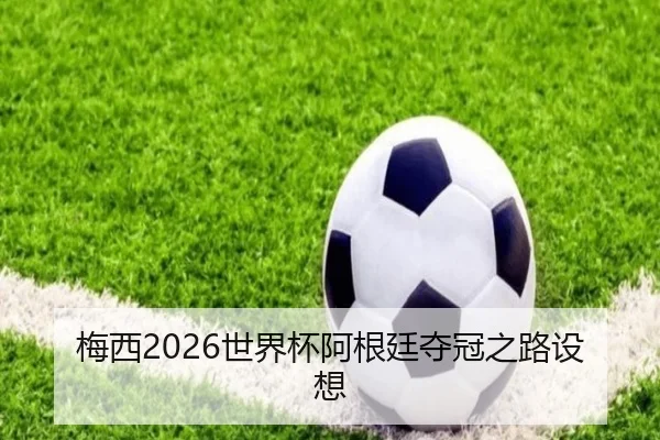 梅西2026世界杯阿根廷夺冠之路设想（tianchen）